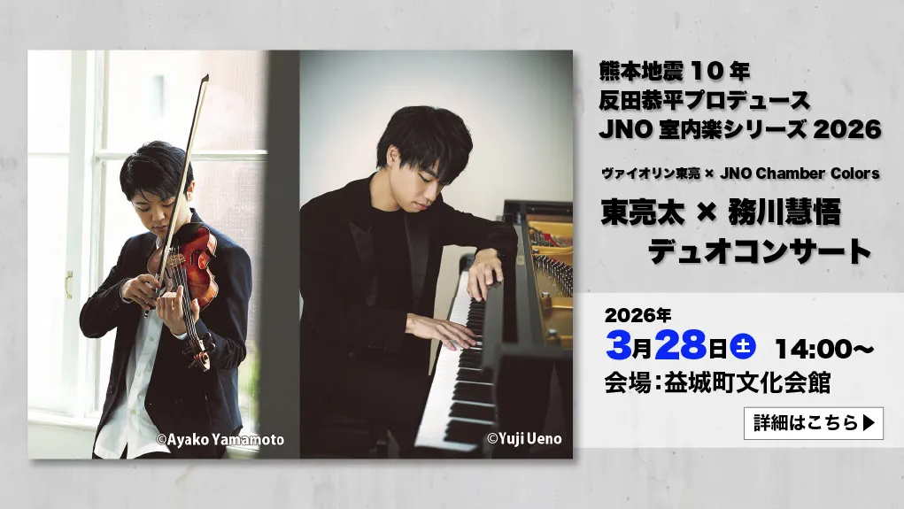 益城町文化会館 熊本地震10年 反田恭平プロデュース JNO室内楽シリーズ2026 ヴァイオリン東亮汰× JNO Chamber Colors 東亮太×務川慧悟 デュオコンサート